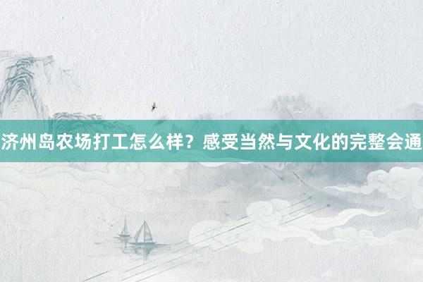 济州岛农场打工怎么样？感受当然与文化的完整会通